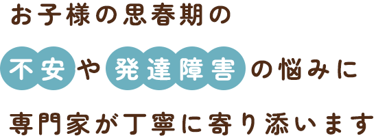 お子様の思春期のやの悩みに専門家が丁寧に寄り添います